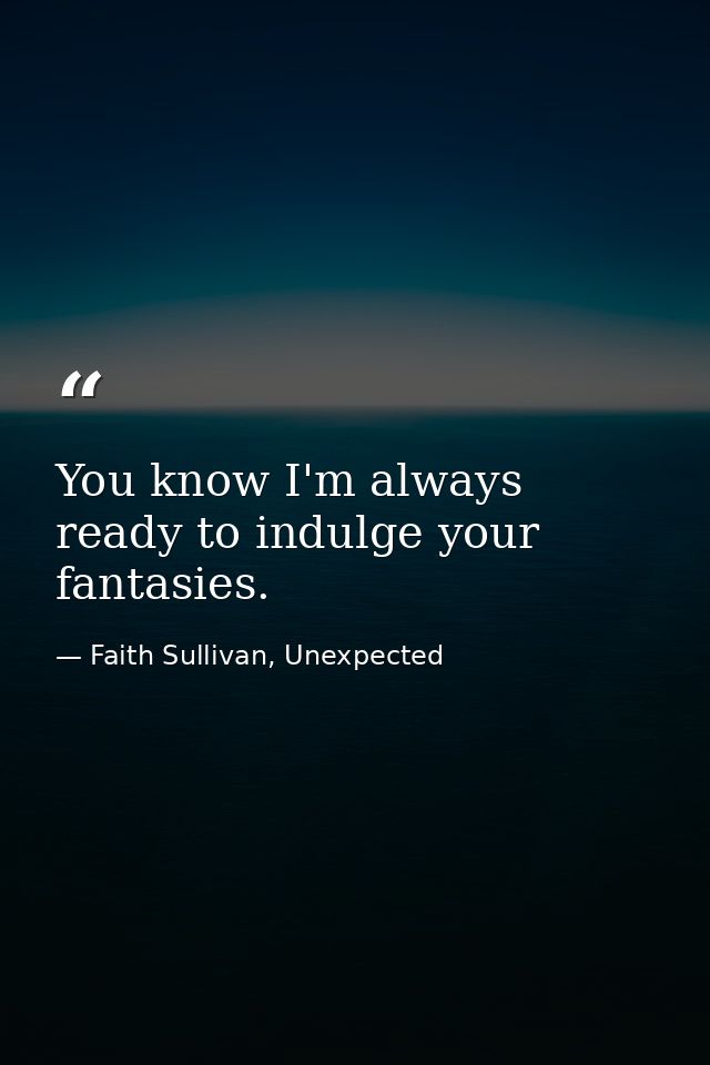 You know I'm always ready to indulge your fantasies. — Faith Sullivan, Unexpected
