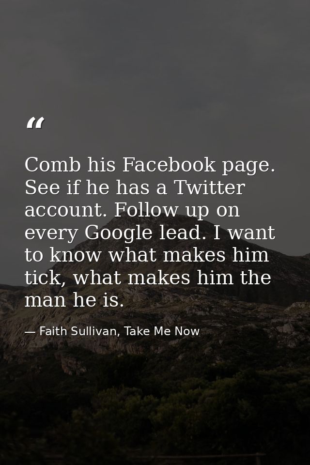 Comb his Facebook page. See if he has a Twitter account. Follow up on every Google lead. I want to know what makes him t — Faith Sullivan, Take Me Now