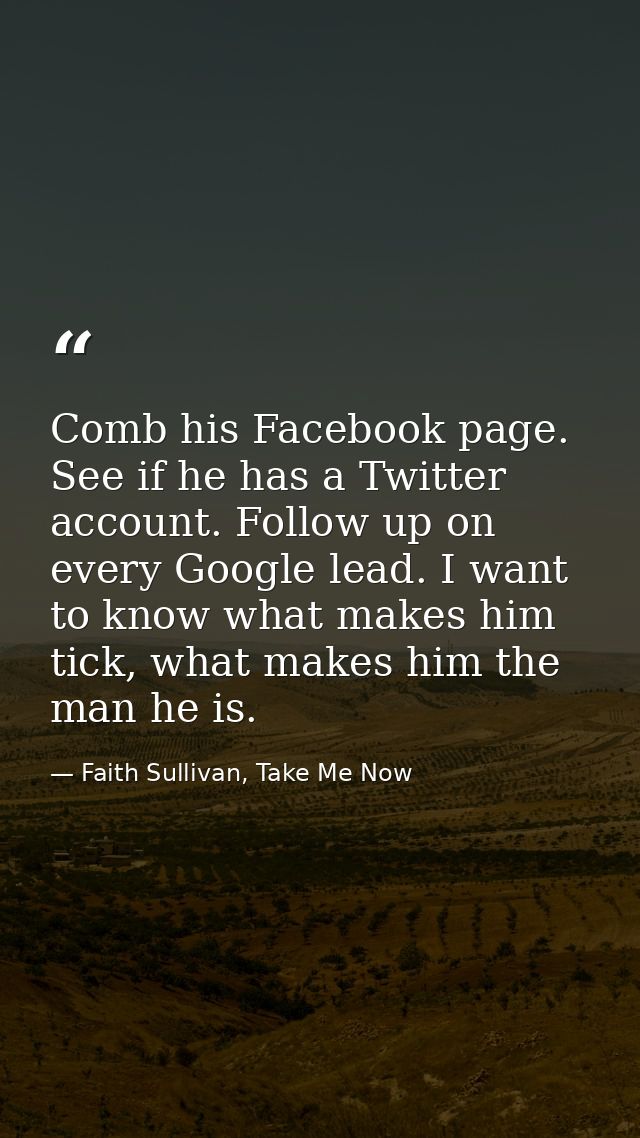 Comb his Facebook page. See if he has a Twitter account. Follow up on every Google lead. I want to know what makes him t — Faith Sullivan, Take Me Now