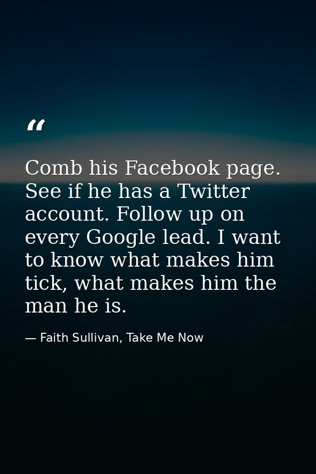 Comb his Facebook page. See if he has a Twitter account. Follow up on every Google lead. I want to know what makes him t — Faith Sullivan, Take Me Now