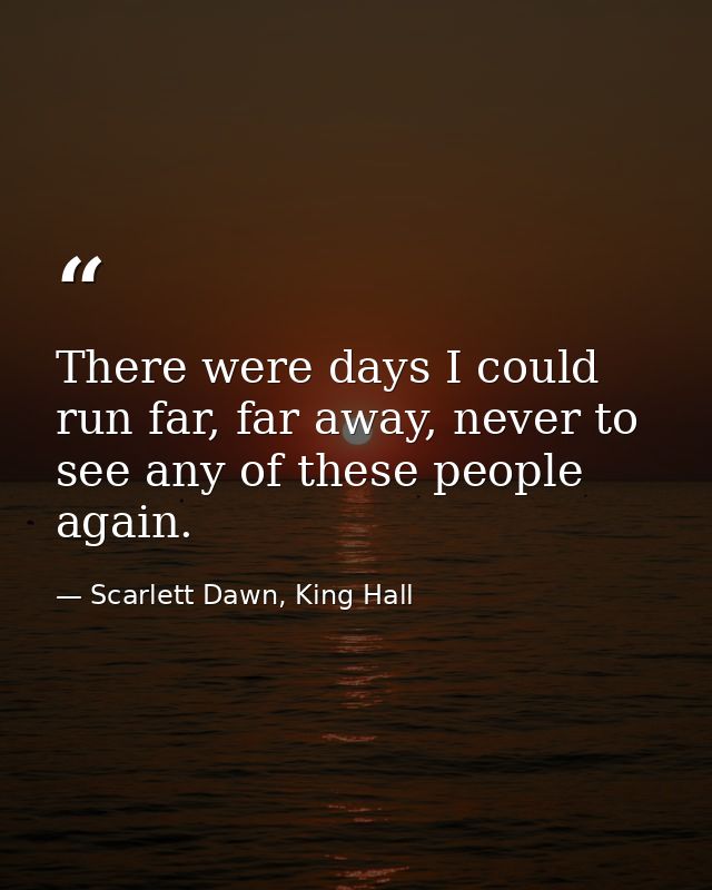 There were days I could run far, far away, never to see any of these people again. — Scarlett Dawn, King Hall