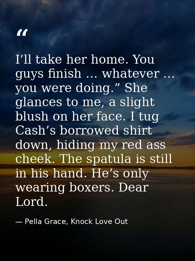 I’ll take her home. You guys finish … whatever … you were doing.” She glances to me, a slight blush on her face. I tug C — Pella Grace, Knock Love Out