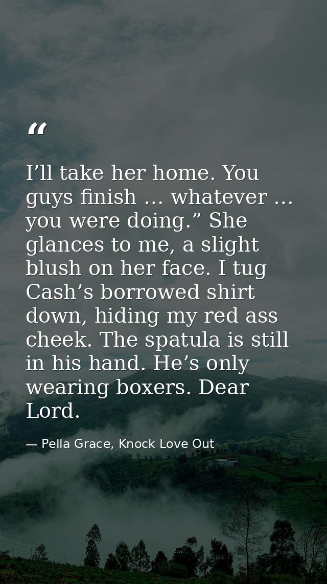 I’ll take her home. You guys finish … whatever … you were doing.” She glances to me, a slight blush on her face. I tug C — Pella Grace, Knock Love Out