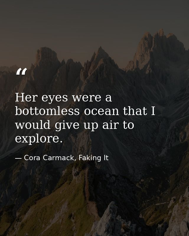 Her eyes were a bottomless ocean that I would give up air to explore. — Cora Carmack, Faking It
