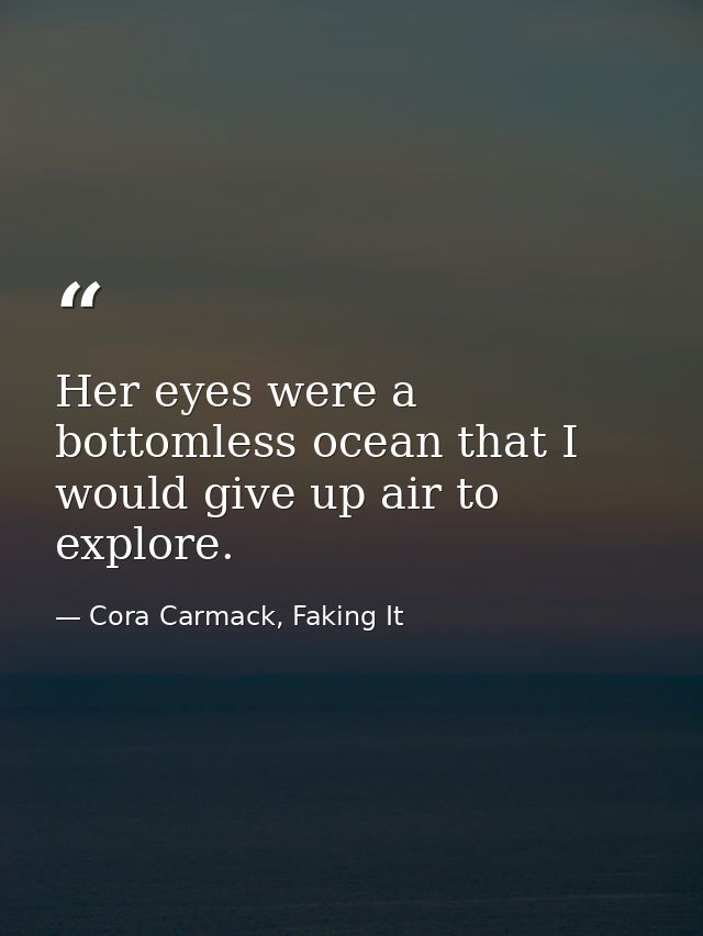 Her eyes were a bottomless ocean that I would give up air to explore. — Cora Carmack, Faking It