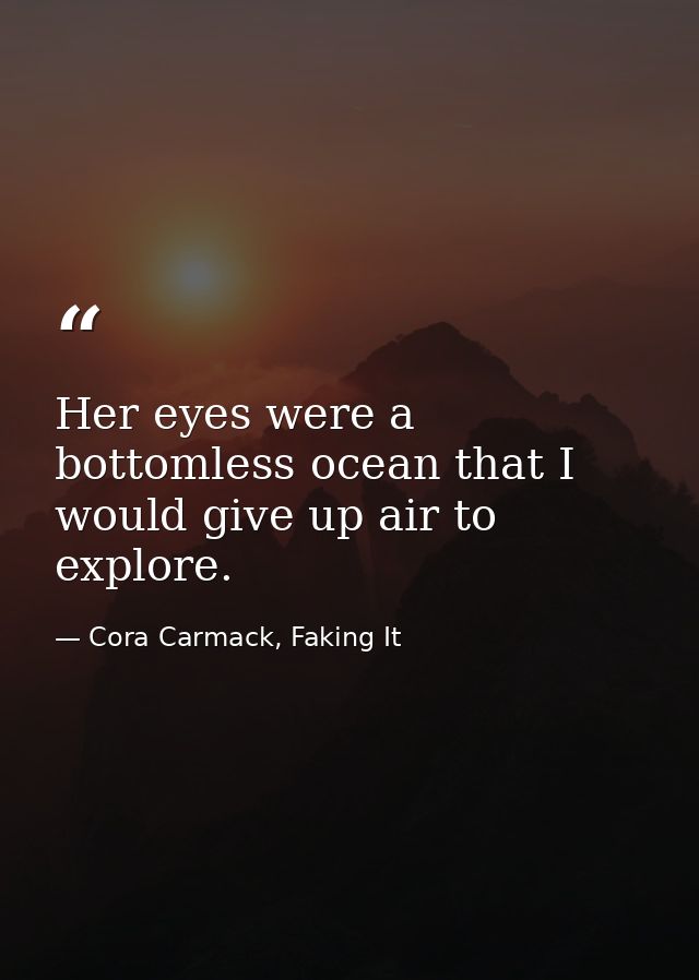 Her eyes were a bottomless ocean that I would give up air to explore. — Cora Carmack, Faking It