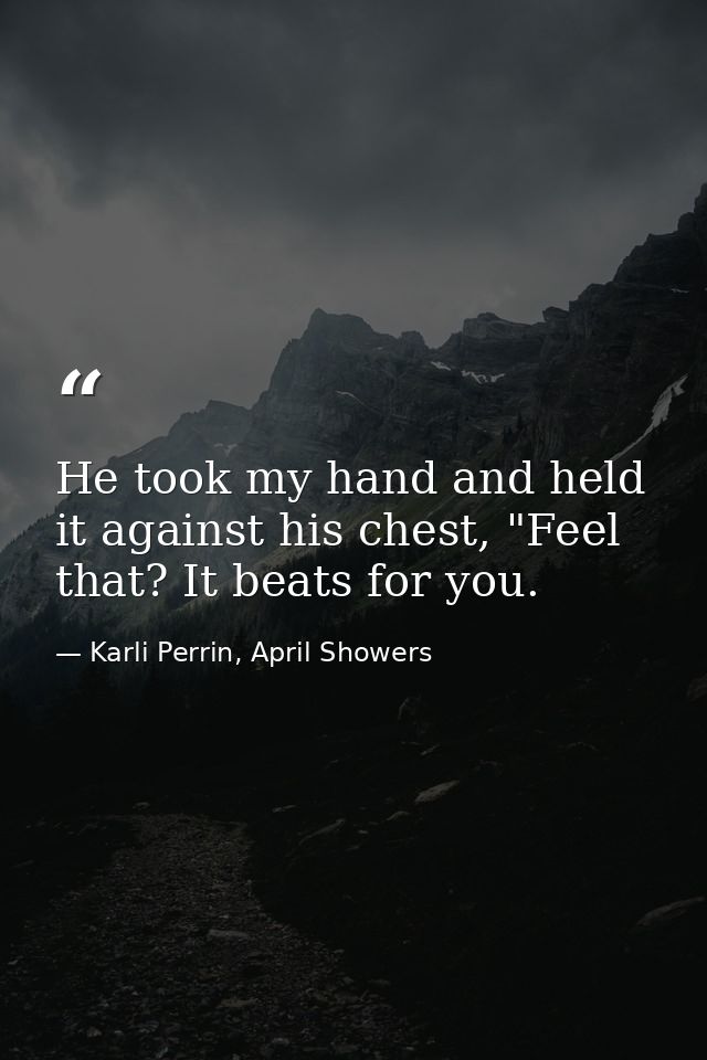 He took my hand and held it against his chest, "Feel that? It beats for you. — Karli Perrin, April Showers