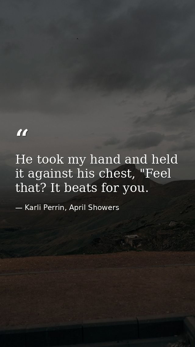 He took my hand and held it against his chest, "Feel that? It beats for you. — Karli Perrin, April Showers