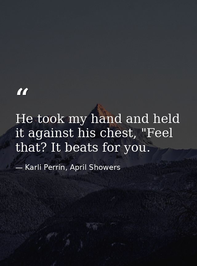 He took my hand and held it against his chest, "Feel that? It beats for you. — Karli Perrin, April Showers