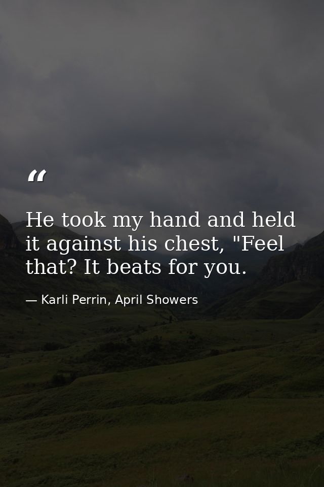 He took my hand and held it against his chest, "Feel that? It beats for you. — Karli Perrin, April Showers