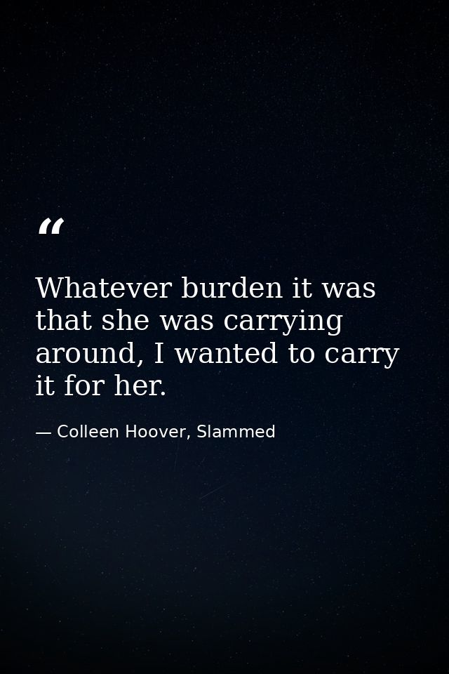 Whatever burden it was that she was carrying around, I wanted to carry it for her. — Colleen Hoover, Slammed