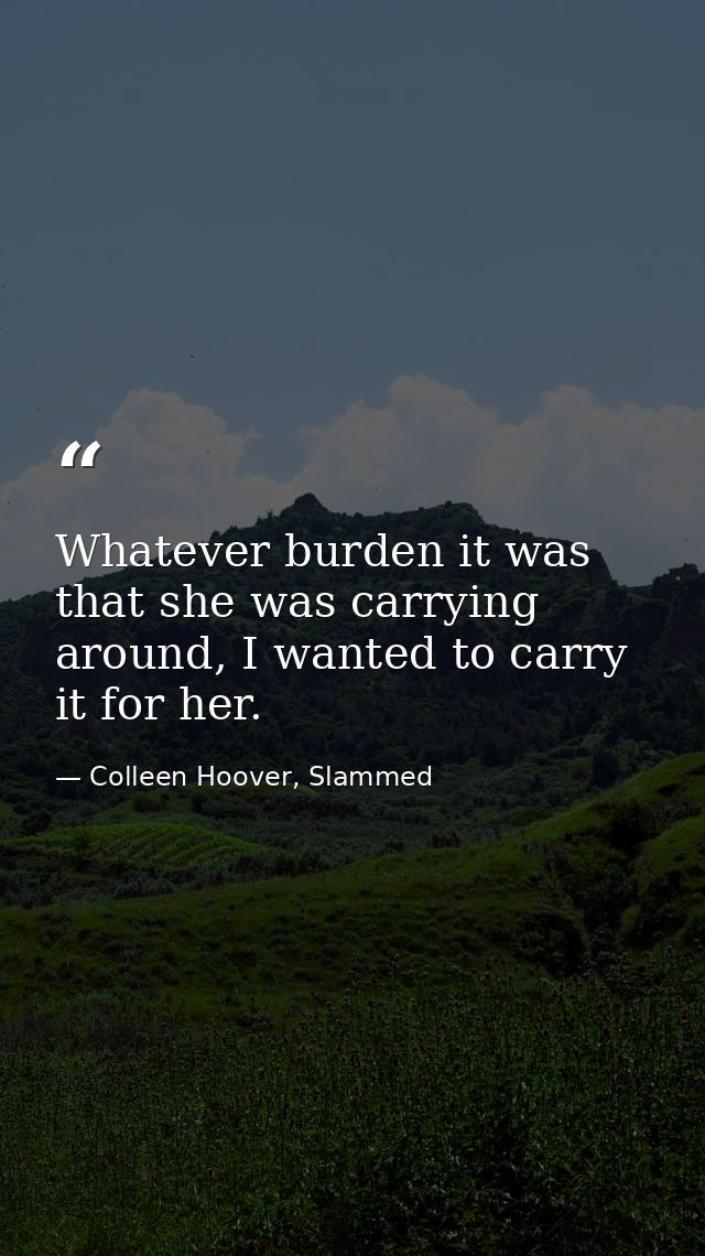 Whatever burden it was that she was carrying around, I wanted to carry it for her. — Colleen Hoover, Slammed