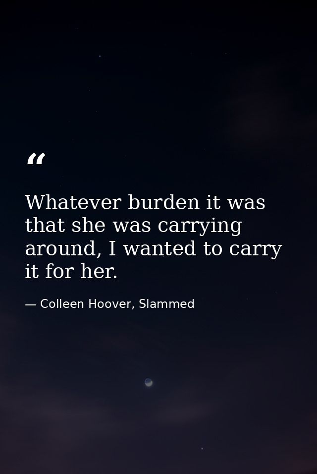 Whatever burden it was that she was carrying around, I wanted to carry it for her. — Colleen Hoover, Slammed