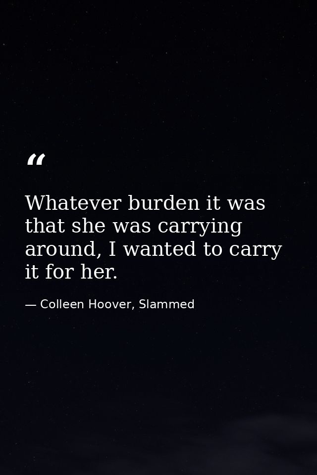 Whatever burden it was that she was carrying around, I wanted to carry it for her. — Colleen Hoover, Slammed