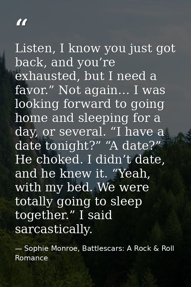 Listen, I know you just got back, and you’re exhausted, but I need a favor.” Not again… I was looking forward to going h — Sophie Monroe, Battlescars: A Rock & Roll Romance