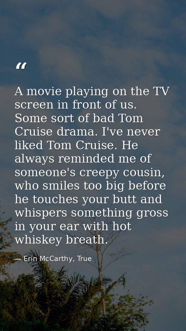 A movie playing on the TV screen in front of us. Some sort of bad Tom Cruise drama. I've never liked Tom Cruise. He alwa — Erin McCarthy, True