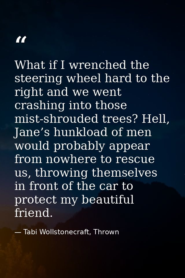 What if I wrenched the steering wheel hard to the right and we went crashing into those mist-shrouded trees? Hell, Jane’ — Tabi Wollstonecraft, Thrown