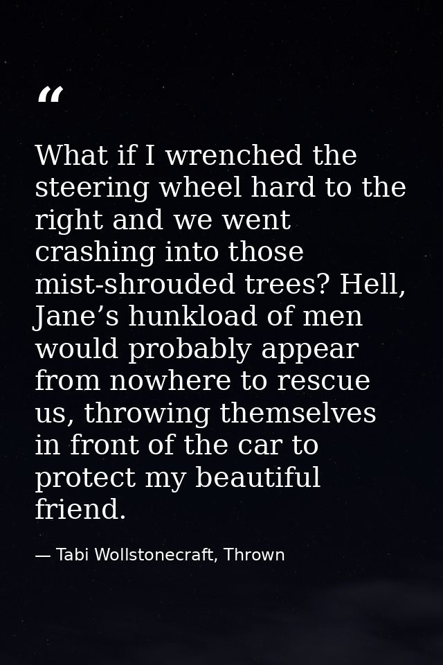 What if I wrenched the steering wheel hard to the right and we went crashing into those mist-shrouded trees? Hell, Jane’ — Tabi Wollstonecraft, Thrown