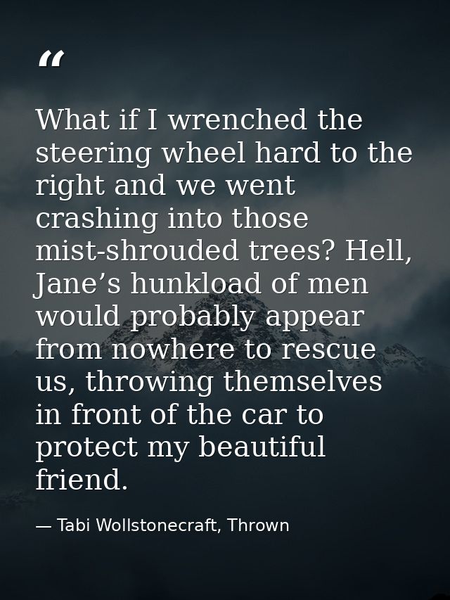 What if I wrenched the steering wheel hard to the right and we went crashing into those mist-shrouded trees? Hell, Jane’ — Tabi Wollstonecraft, Thrown