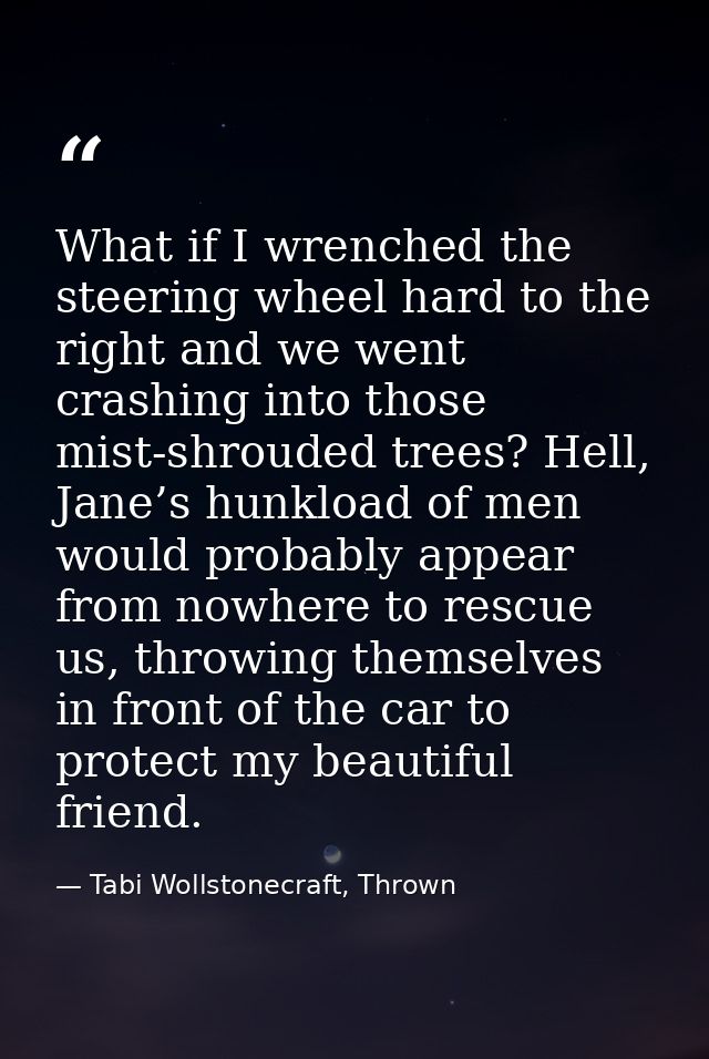 What if I wrenched the steering wheel hard to the right and we went crashing into those mist-shrouded trees? Hell, Jane’ — Tabi Wollstonecraft, Thrown