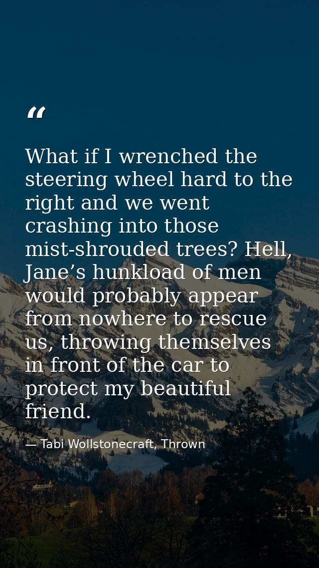 What if I wrenched the steering wheel hard to the right and we went crashing into those mist-shrouded trees? Hell, Jane’ — Tabi Wollstonecraft, Thrown
