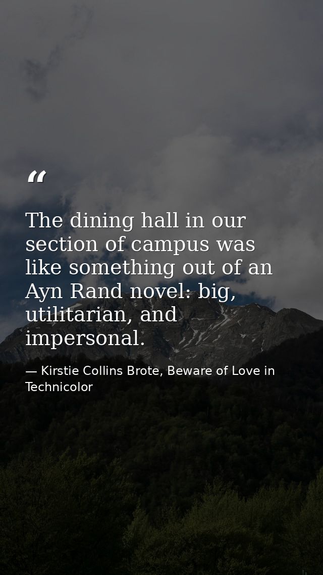 The dining hall in our section of campus was like something out of an Ayn Rand novel: big, utilitarian, and impersonal. — Kirstie Collins Brote, Beware of Love in Technicolor