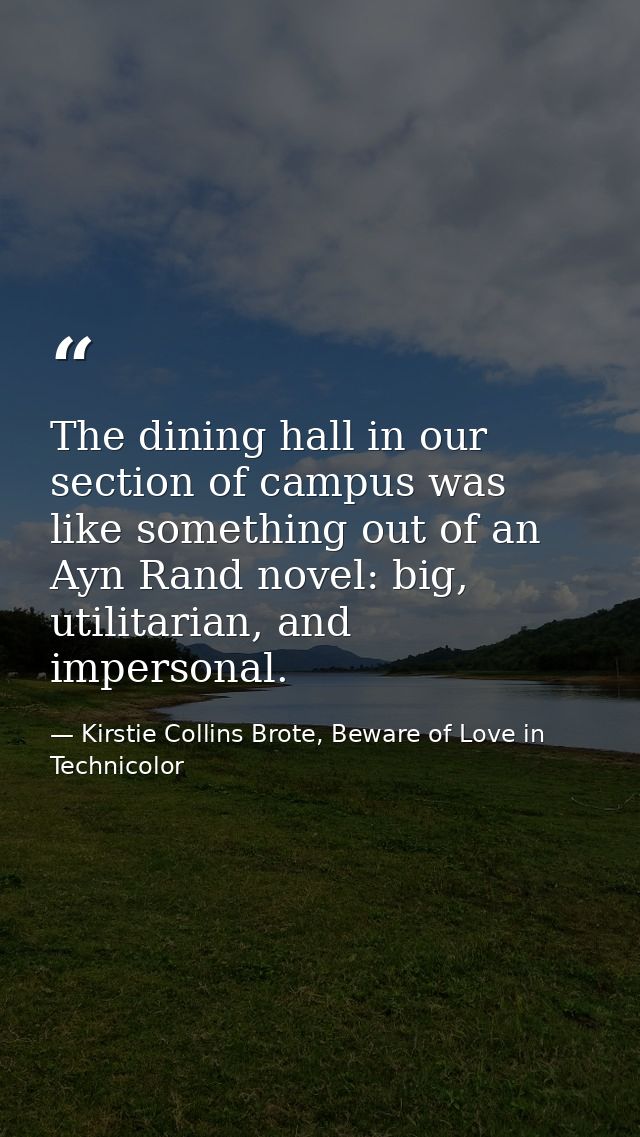 The dining hall in our section of campus was like something out of an Ayn Rand novel: big, utilitarian, and impersonal. — Kirstie Collins Brote, Beware of Love in Technicolor