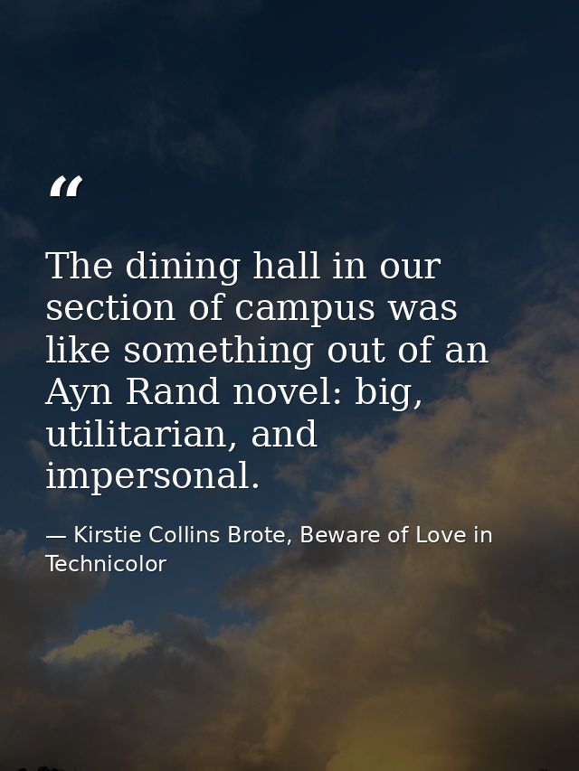 The dining hall in our section of campus was like something out of an Ayn Rand novel: big, utilitarian, and impersonal. — Kirstie Collins Brote, Beware of Love in Technicolor