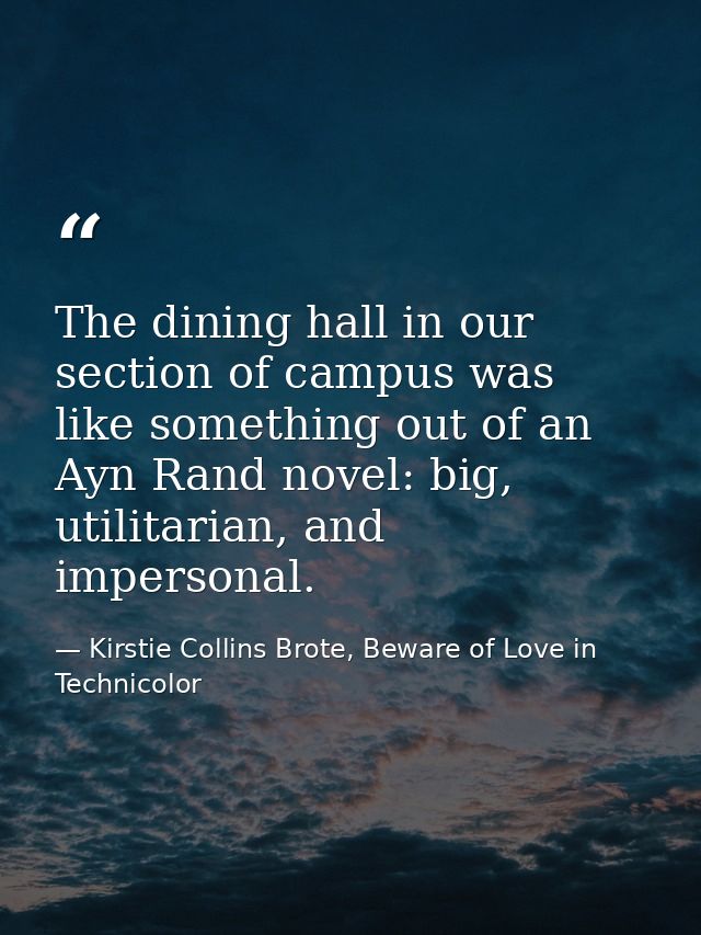 The dining hall in our section of campus was like something out of an Ayn Rand novel: big, utilitarian, and impersonal. — Kirstie Collins Brote, Beware of Love in Technicolor