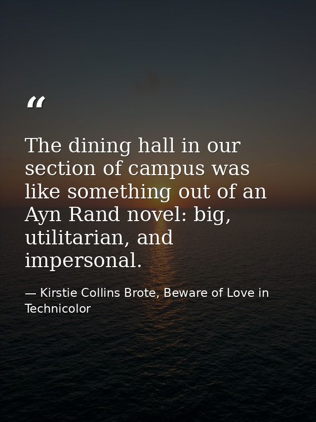 The dining hall in our section of campus was like something out of an Ayn Rand novel: big, utilitarian, and impersonal. — Kirstie Collins Brote, Beware of Love in Technicolor