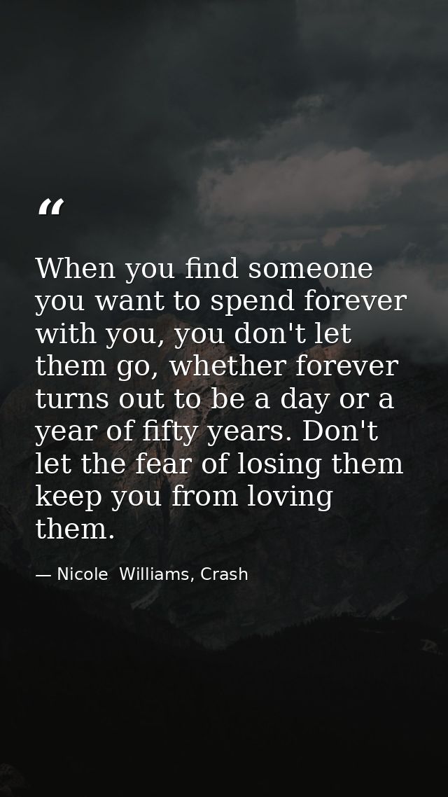 When you find someone you want to spend forever with you, you don't let them go, whether forever turns out to be a day o — Nicole  Williams, Crash