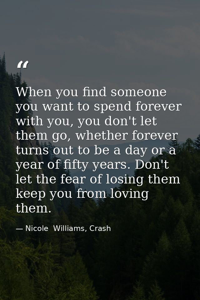 When you find someone you want to spend forever with you, you don't let them go, whether forever turns out to be a day o — Nicole  Williams, Crash