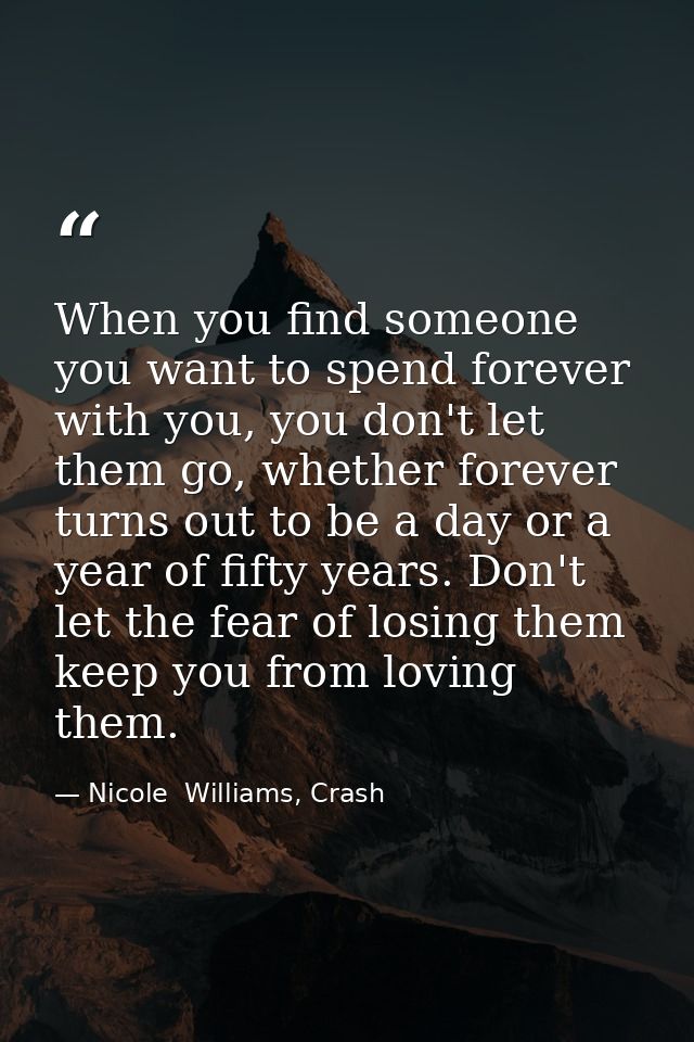 When you find someone you want to spend forever with you, you don't let them go, whether forever turns out to be a day o — Nicole  Williams, Crash