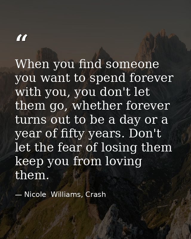 When you find someone you want to spend forever with you, you don't let them go, whether forever turns out to be a day o — Nicole  Williams, Crash