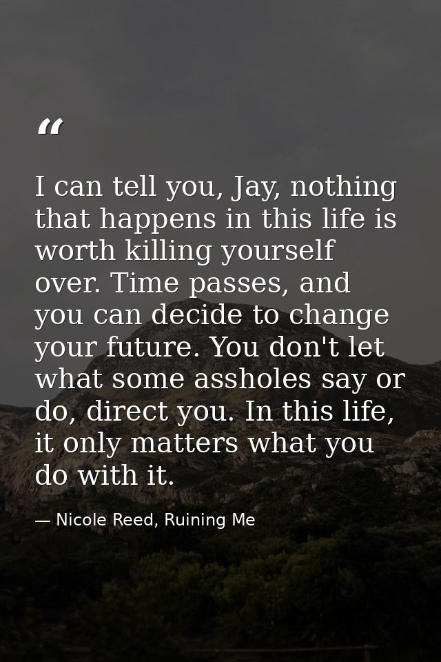 I can tell you, Jay, nothing that happens in this life is worth killing yourself over. Time passes, and you can decide t — Nicole Reed, Ruining Me