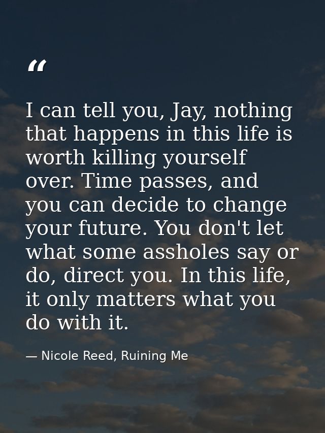 I can tell you, Jay, nothing that happens in this life is worth killing yourself over. Time passes, and you can decide t — Nicole Reed, Ruining Me