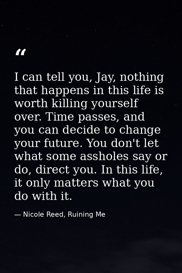 I can tell you, Jay, nothing that happens in this life is worth killing yourself over. Time passes, and you can decide t — Nicole Reed, Ruining Me