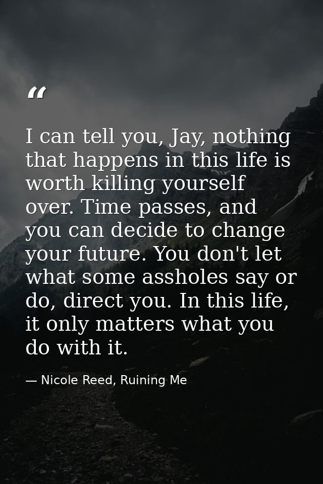 I can tell you, Jay, nothing that happens in this life is worth killing yourself over. Time passes, and you can decide t — Nicole Reed, Ruining Me