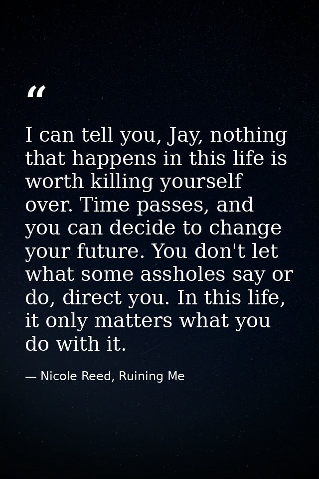I can tell you, Jay, nothing that happens in this life is worth killing yourself over. Time passes, and you can decide t — Nicole Reed, Ruining Me