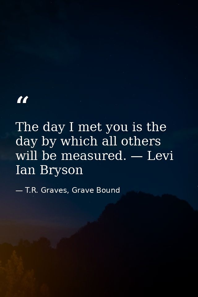 The day I met you is the day by which all others will be measured. — Levi Ian Bryson — T.R. Graves, Grave Bound