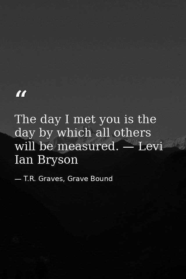 The day I met you is the day by which all others will be measured. — Levi Ian Bryson — T.R. Graves, Grave Bound