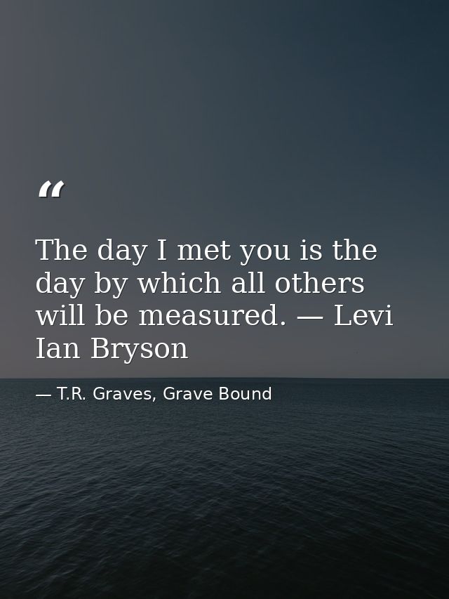 The day I met you is the day by which all others will be measured. — Levi Ian Bryson — T.R. Graves, Grave Bound