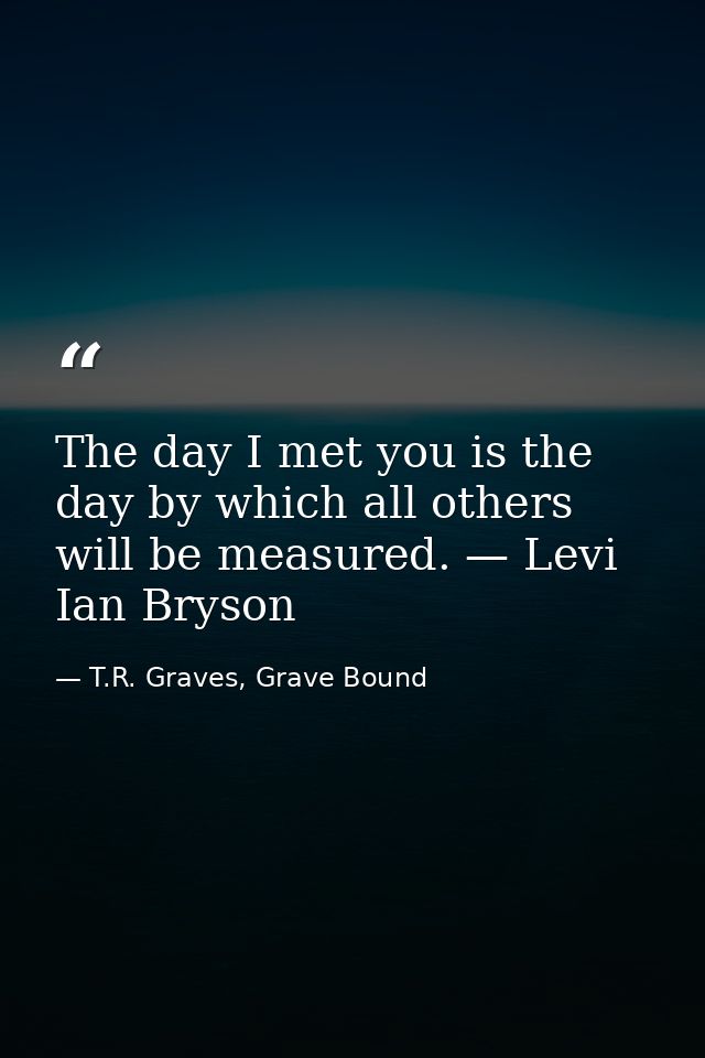 The day I met you is the day by which all others will be measured. — Levi Ian Bryson — T.R. Graves, Grave Bound