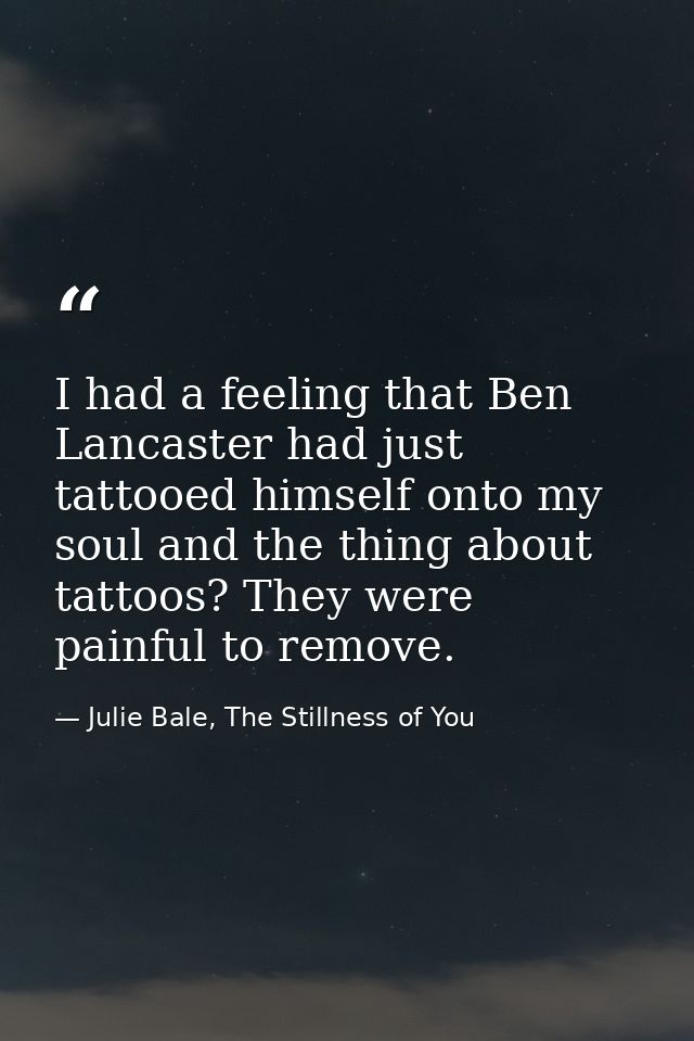 I had a feeling that Ben Lancaster had just tattooed himself onto my soul and the thing about tattoos? They were painful — Julie Bale, The Stillness of You