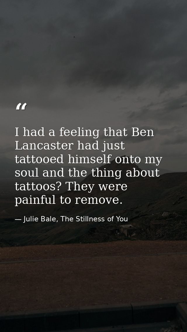 I had a feeling that Ben Lancaster had just tattooed himself onto my soul and the thing about tattoos? They were painful — Julie Bale, The Stillness of You