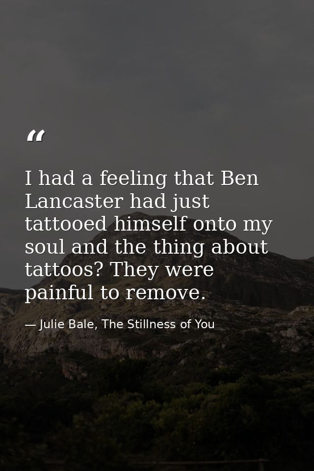 I had a feeling that Ben Lancaster had just tattooed himself onto my soul and the thing about tattoos? They were painful — Julie Bale, The Stillness of You