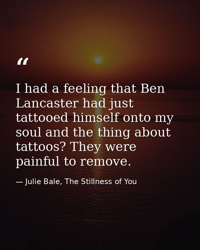 I had a feeling that Ben Lancaster had just tattooed himself onto my soul and the thing about tattoos? They were painful — Julie Bale, The Stillness of You