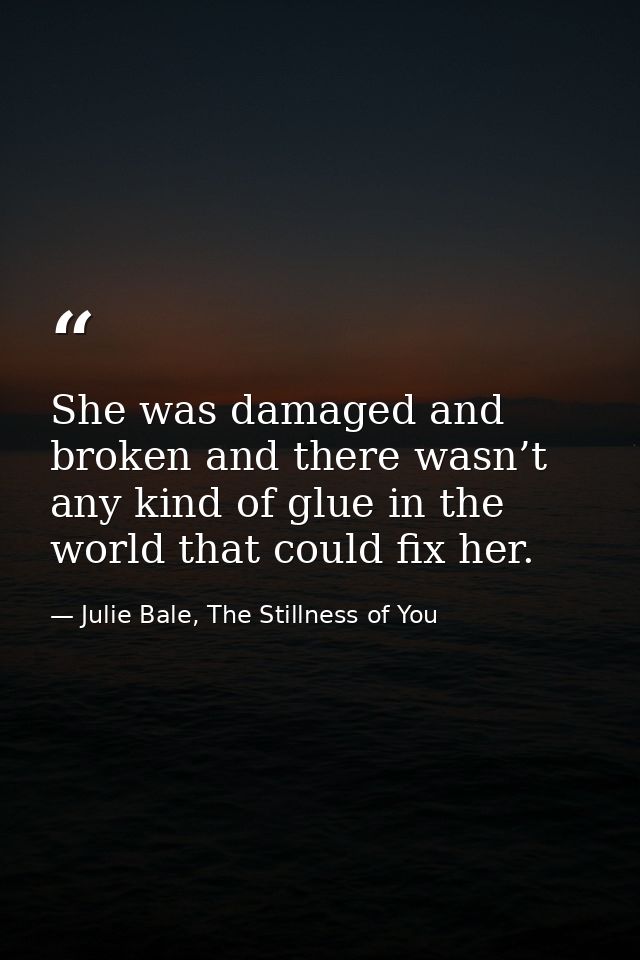 She was damaged and broken and there wasn’t any kind of glue in the world that could fix her. — Julie Bale, The Stillness of You