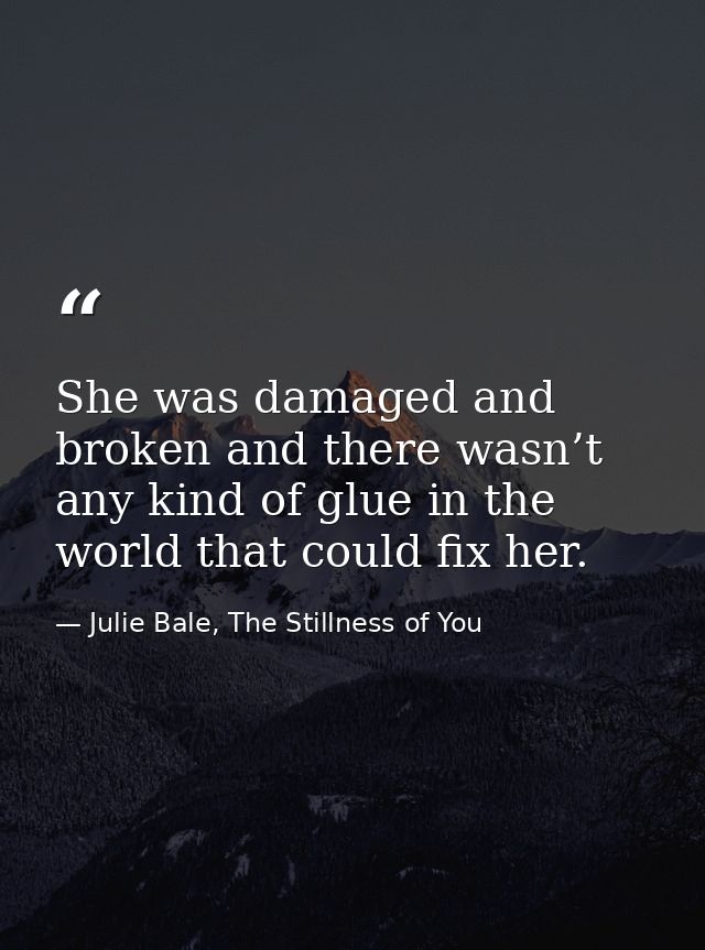 She was damaged and broken and there wasn’t any kind of glue in the world that could fix her. — Julie Bale, The Stillness of You