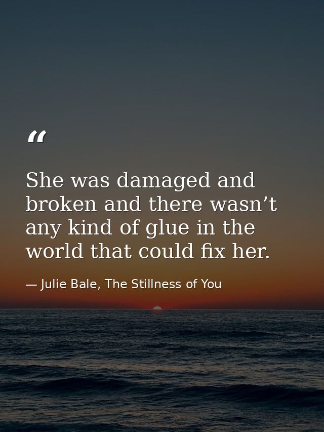 She was damaged and broken and there wasn’t any kind of glue in the world that could fix her. — Julie Bale, The Stillness of You